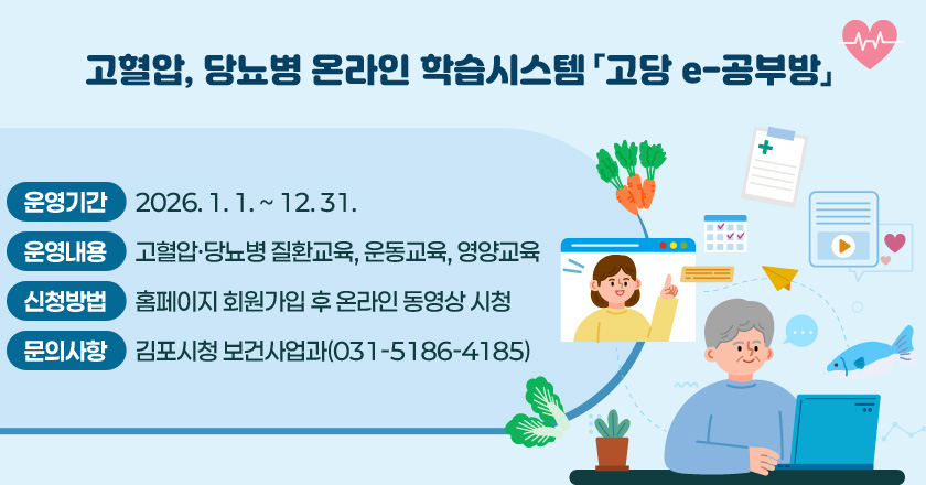 고혈압, 당뇨병 온라인 학습시스템 「고당 e-공부방」
- 운영기간 : 2026. 1. 1. ~ 12. 31.
- 운영내용 : 고혈압ㆍ당뇨병 질환교육, 운동교육, 영양교육
- 신청방법 : 홈페이지 회원가입 후 온라인 동영상 시청
- 문의사항 : 김포시청 보건사업과(031-5186-4185)