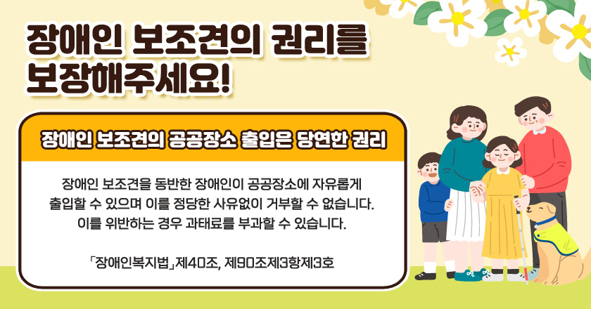 장애인 보조견의 공공장소 출입은 당연한 권리

 

장애인 보조견을 동반한 장애인이 공공장소에 자유롭게 출입할 수 있으며 이를 정당한 사유없이 거부할 수 없습니다.

이를 위반하는 경우 과태료를 부과할 수 있습니다.

「장애인복지법」제40조, 제90조제3항제3호