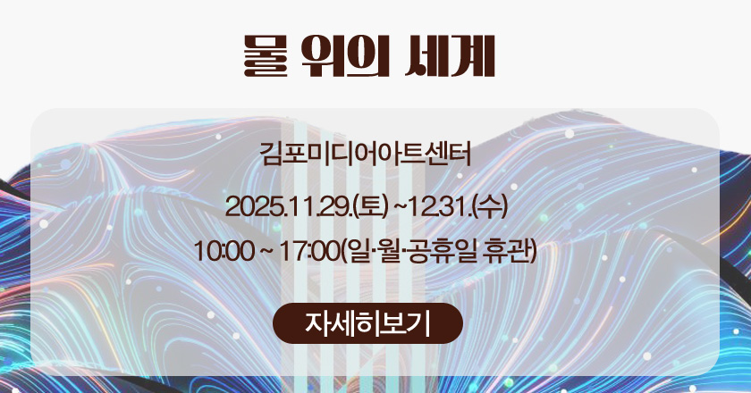 /물 위의 세계
/김포미디어아트센터
/2025.11.29.(토) ~12.31.(수)
/10:00 ~ 17:00(일·월·공휴일 휴관)
/자세히보기