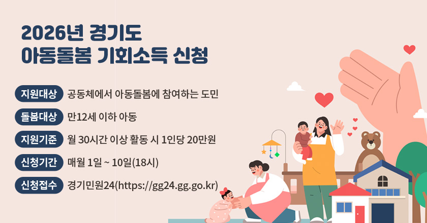 2026년 경기도 아동돌봄 기회소득 신청
- 지원대상: 공동체에서 아동돌봄에 참여하는 도민
- 돌봄대상: 만12세 이하 아동
- 지원기준: 월 30시간 이상 활동 시 1인당 20만원
- 신청기간: 매월 1일 ~ 10일(18시)
- 신청접수: 경기민원24(https://gg24.gg.go.kr)