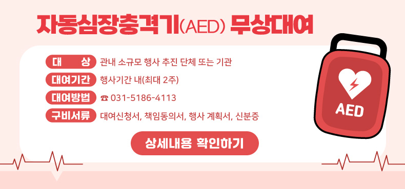 자동심장충격기(AED) 무상대여
대     상 : 관내 소규모 행사 추진 단체 또는 기관
대여기간 : 행사기간 내(최대 2주)
대여방법 : ☎031-5186-4113
구비서류 : 대여신청서, 책임동의서, 행사 계획서, 신분증
상세내용 확인하기