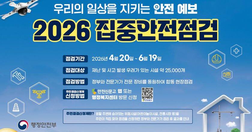 /우리의일상을 지키는 안전 예보 2026 집중안전점검 /점검기간 : 2026년 4월 20일 ~ 6월 19일 /점검대상 : 재난 및 사고 발생 우려가 있는 시설 약 25,000개 /점검방법 : 정부와 전문가가 전문 장비를 동원하여 합동 현장점검 /주민점검신청제 신청방법 : 안전신문고 앱 또는 행정복지센터 방문신청 QR코드 : https://www.safetyreport.go.kr/#main