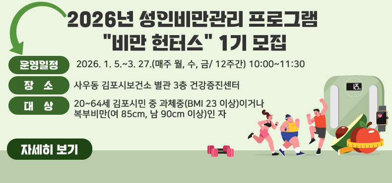 /2026년 성인비만관리 프로그램 “비만 헌터스” 1기 모집
/*운영일정: 2026. 1. 5.~3. 27.(매주 월, 수, 금/ 12주간) 10:00~11:30
/*장소: 사우동 김포시보건소 별관 3층 건강증진센터
/*대상: 20~64세 김포시민 중 과체중(BMI 23 이상)이거나 복부비만(여 85cm, 남 90cm 이상)인 자
/[자세히 보기]